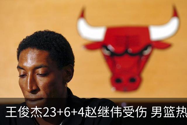 王俊杰23+6+4赵继伟受伤 男篮热身赛击败澳大利亚